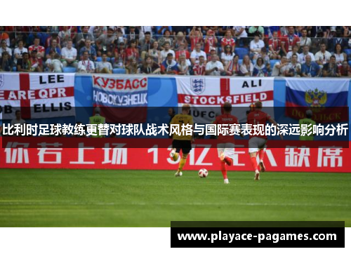比利时足球教练更替对球队战术风格与国际赛表现的深远影响分析