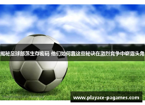 揭秘足球部落生存密码 他们如何靠这些秘诀在激烈竞争中崭露头角