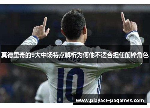 莫德里奇的9大中场特点解析为何他不适合担任前锋角色 莫德里奇的9大中场特点解析为何他不适合担任前锋角色