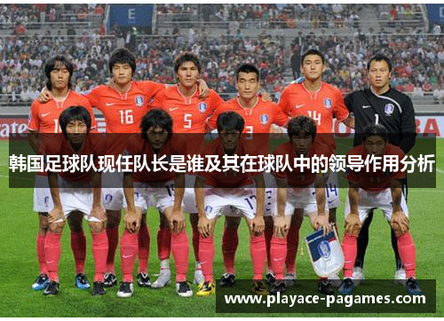 韩国足球队现任队长是谁及其在球队中的领导作用分析