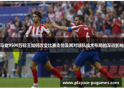 马竞9500万标王如何改变比赛走势及其对球队战术布局的深远影响