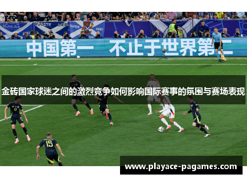金砖国家球迷之间的激烈竞争如何影响国际赛事的氛围与赛场表现 金砖国家球迷之间的激烈竞争如何影响国际赛事的氛围与赛场表现