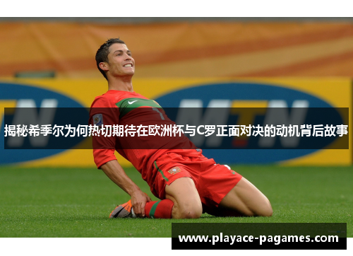 揭秘希季尔为何热切期待在欧洲杯与C罗正面对决的动机背后故事
