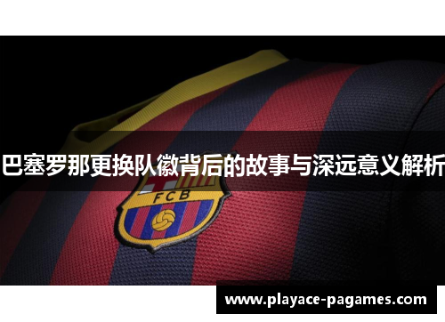 巴塞罗那更换队徽背后的故事与深远意义解析
