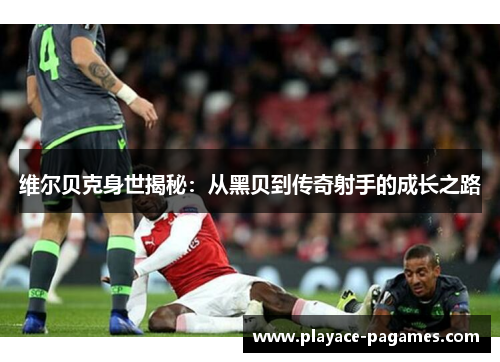 维尔贝克身世揭秘:从黑贝到传奇射手的成长之路 维尔贝克身世揭秘:从黑贝到传奇射手的成长之路