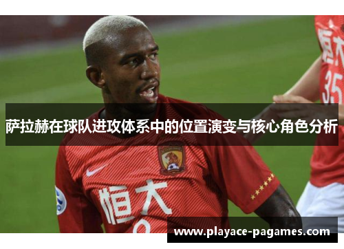 萨拉赫在球队进攻体系中的位置演变与核心角色分析