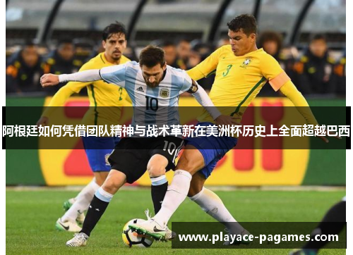 阿根廷如何凭借团队精神与战术革新在美洲杯历史上全面超越巴西 阿根廷如何凭借团队精神与战术革新在美洲杯历史上全面超越巴西