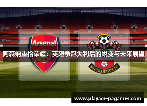 阿森纳重拾荣耀：英超争冠失利后的蜕变与未来展望