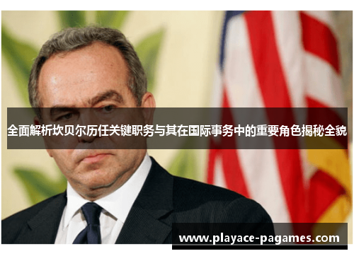 全面解析坎贝尔历任关键职务与其在国际事务中的重要角色揭秘全貌 全面解析坎贝尔历任关键职务与其在国际事务中的重要角色揭秘全貌