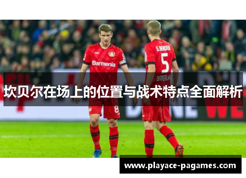 坎贝尔在场上的位置与战术特点全面解析 坎贝尔在场上的位置与战术特点全面解析