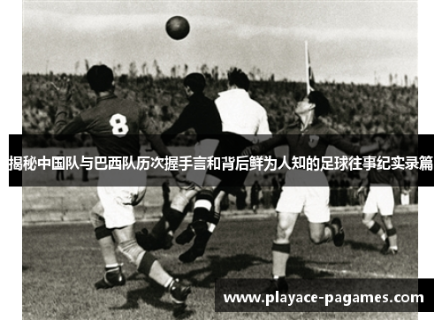 揭秘中国队与巴西队历次握手言和背后鲜为人知的足球往事纪实录篇