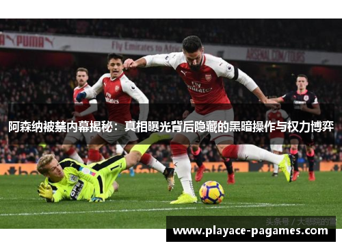 阿森纳被禁内幕揭秘：真相曝光背后隐藏的黑暗操作与权力博弈