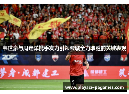 韦世豪与周定洋携手发力引领蓉城全力取胜的关键表现 韦世豪与周定洋携手发力引领蓉城全力取胜的关键表现