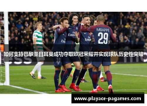 如何支持巴黎圣日耳曼成功夺取欧冠荣耀并实现球队历史性突破 如何支持巴黎圣日耳曼成功夺取欧冠荣耀并实现球队历史性突破