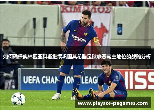 如何确保奥林匹亚科斯继续巩固其希腊足球联赛霸主地位的战略分析 如何确保奥林匹亚科斯继续巩固其希腊足球联赛霸主地位的战略分析