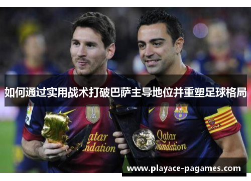 如何通过实用战术打破巴萨主导地位并重塑足球格局 如何通过实用战术打破巴萨主导地位并重塑足球格局