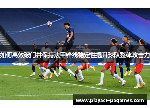 如何高效破门并保持法甲锋线稳定性提升球队整体攻击力