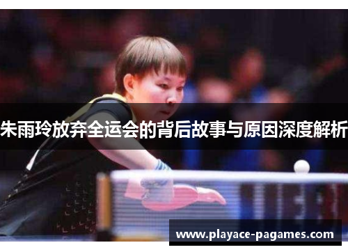 朱雨玲放弃全运会的背后故事与原因深度解析