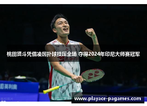 桃田贤斗凭借凌厉扑球技压全场 夺得2024年印尼大师赛冠军