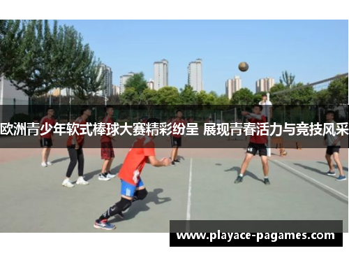 欧洲青少年软式棒球大赛精彩纷呈 展现青春活力与竞技风采