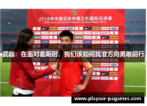 武磊：在面对差距时，我们该如何找准方向勇敢前行