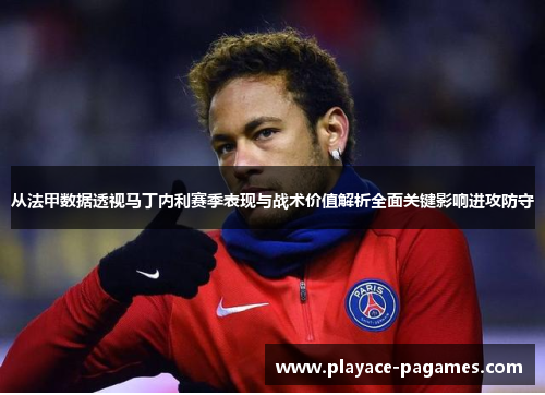 从法甲数据透视马丁内利赛季表现与战术价值解析全面关键影响进攻防守