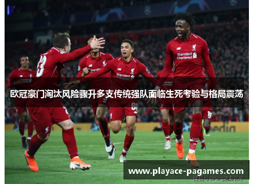 欧冠豪门淘汰风险骤升多支传统强队面临生死考验与格局震荡 欧冠豪门淘汰风险骤升多支传统强队面临生死考验与格局震荡
