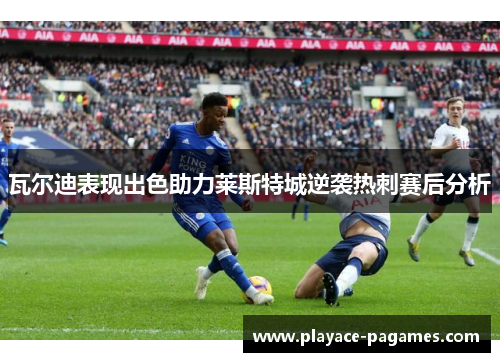 瓦尔迪表现出色助力莱斯特城逆袭热刺赛后分析 瓦尔迪表现出色助力莱斯特城逆袭热刺赛后分析