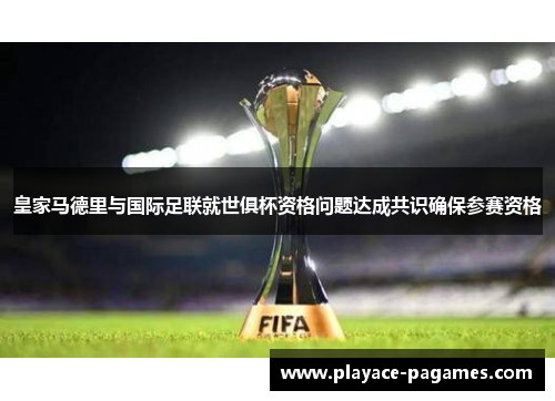 皇家马德里与国际足联就世俱杯资格问题达成共识确保参赛资格 皇家马德里与国际足联就世俱杯资格问题达成共识确保参赛资格