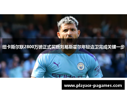 纽卡斯尔联2800万镑正式买断刘易斯霍尔年轻边卫完成关键一步 纽卡斯尔联2800万镑正式买断刘易斯霍尔年轻边卫完成关键一步