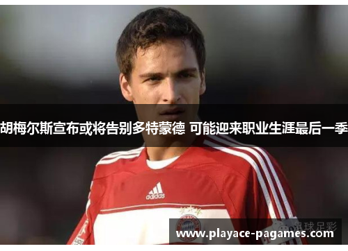 胡梅尔斯宣布或将告别多特蒙德 可能迎来职业生涯最后一季 胡梅尔斯宣布或将告别多特蒙德 可能迎来职业生涯最后一季