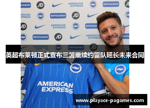 英超布莱顿正式宣布三笘薰续约留队延长未来合同 英超布莱顿正式宣布三笘薰续约留队延长未来合同