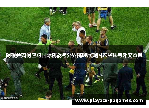 阿根廷如何应对国际挑战与外界挑衅展现国家坚韧与外交智慧