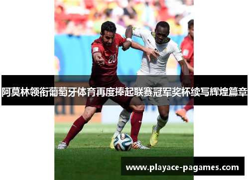阿莫林领衔葡萄牙体育再度捧起联赛冠军奖杯续写辉煌篇章