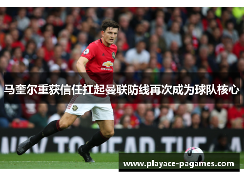 马奎尔重获信任扛起曼联防线再次成为球队核心