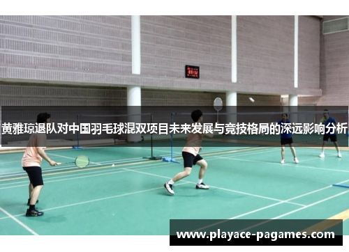 黄雅琼退队对中国羽毛球混双项目未来发展与竞技格局的深远影响分析 黄雅琼退队对中国羽毛球混双项目未来发展与竞技格局的深远影响分析