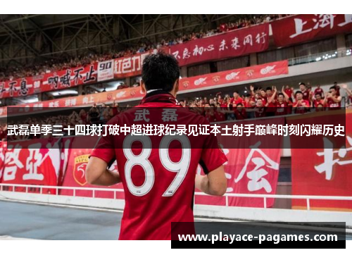 武磊单季三十四球打破中超进球纪录见证本土射手巅峰时刻闪耀历史 武磊单季三十四球打破中超进球纪录见证本土射手巅峰时刻闪耀历史