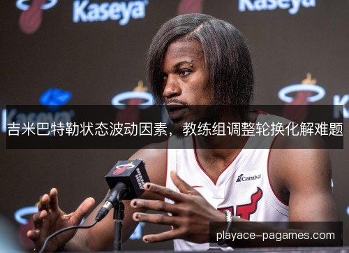 吉米巴特勒状态波动因素,教练组调整轮换化解难题 吉米巴特勒状态波动因素,教练组调整轮换化解难题