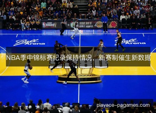 NBA季中锦标赛纪录保持情况,新赛制催生新数据 NBA季中锦标赛纪录保持情况,新赛制催生新数据