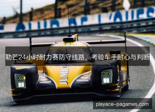 勒芒24小时耐力赛防守线路,考验车手耐心与判断 勒芒24小时耐力赛防守线路,考验车手耐心与判断